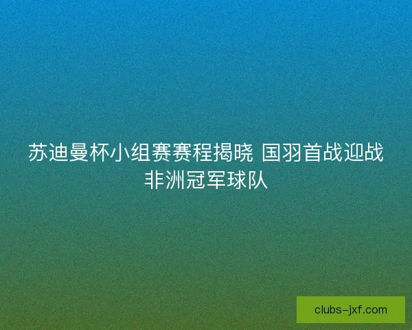 苏迪曼杯小组赛赛程揭晓 国羽首战迎战非洲冠军球队