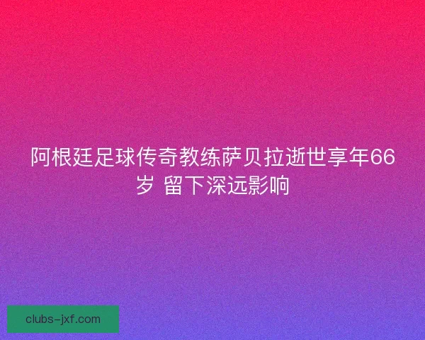 阿根廷足球传奇教练萨贝拉逝世享年66岁 留下深远影响