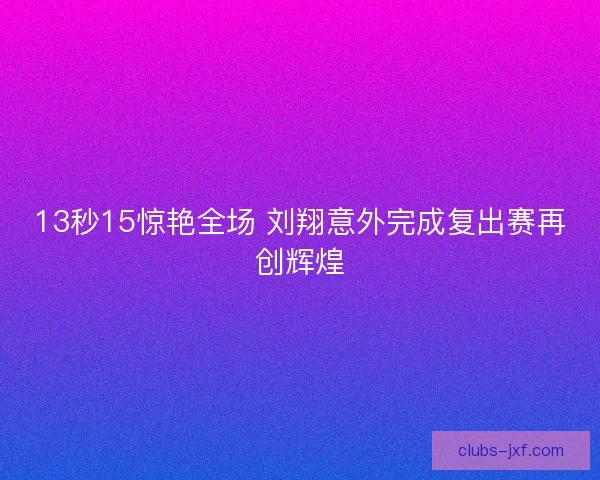 13秒15惊艳全场 刘翔意外完成复出赛再创辉煌 13秒15惊艳全场 刘翔意外完成复出赛再创辉煌