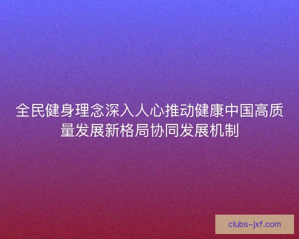 全民健身理念深入人心推动健康中国高质量发展新格局协同发展机制 全民健身理念深入人心推动健康中国高质量发展新格局协同发展机制