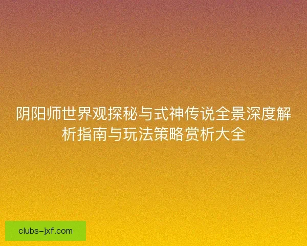 阴阳师世界观探秘与式神传说全景深度解析指南与玩法策略赏析大全 阴阳师世界观探秘与式神传说全景深度解析指南与玩法策略赏析大全