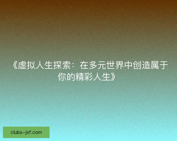 《虚拟人生探索：在多元世界中创造属于你的精彩人生》