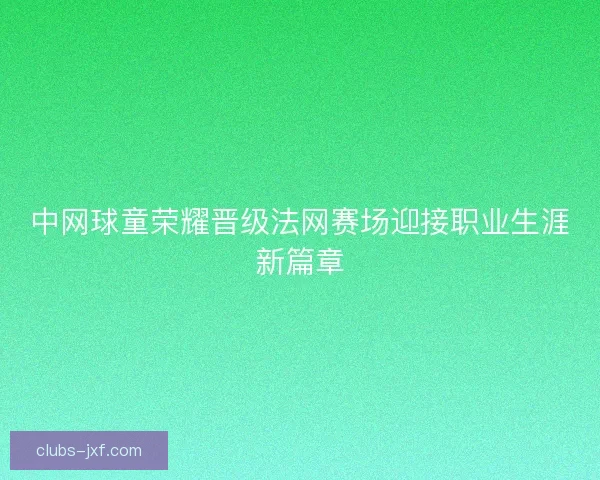 中网球童荣耀晋级法网赛场迎接职业生涯新篇章