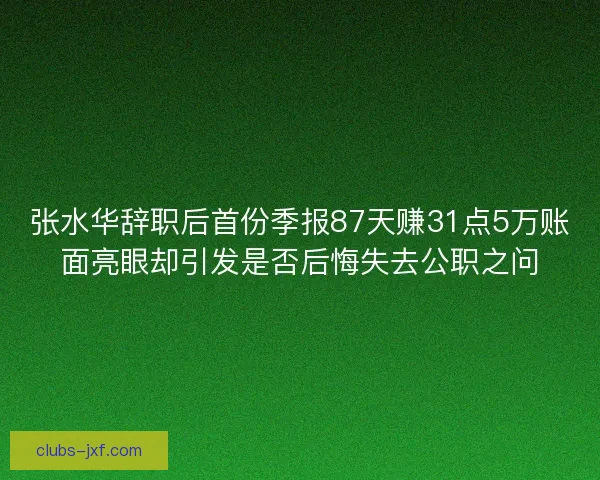 张水华辞职后首份季报87天赚31点5万账面亮眼却引发是否后悔失去公职之问