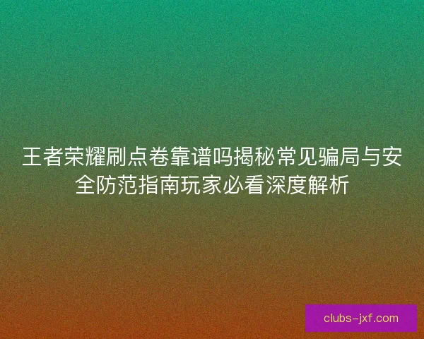 王者荣耀刷点卷靠谱吗揭秘常见骗局与安全防范指南玩家必看深度解析