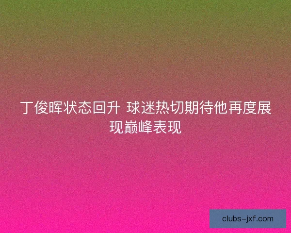 丁俊晖状态回升 球迷热切期待他再度展现巅峰表现 丁俊晖状态回升 球迷热切期待他再度展现巅峰表现