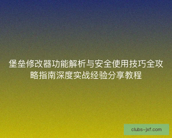 堡垒修改器功能解析与安全使用技巧全攻略指南深度实战经验分享教程 堡垒修改器功能解析与安全使用技巧全攻略指南深度实战经验分享教程
