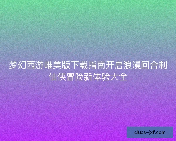 梦幻西游唯美版下载指南开启浪漫回合制仙侠冒险新体验大全 梦幻西游唯美版下载指南开启浪漫回合制仙侠冒险新体验大全