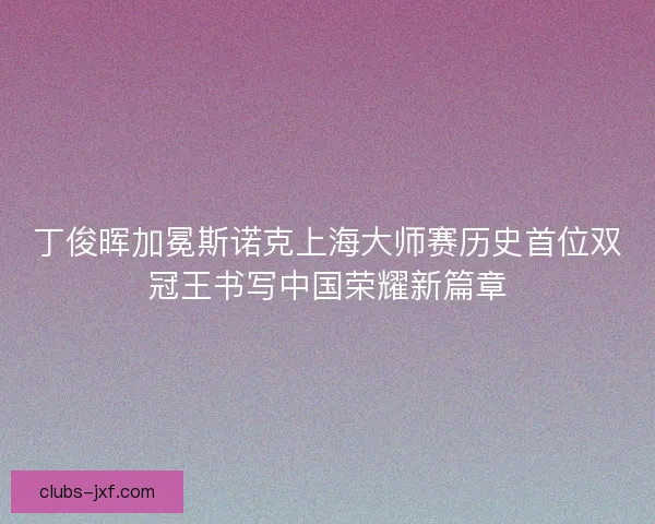 丁俊晖加冕斯诺克上海大师赛历史首位双冠王书写中国荣耀新篇章