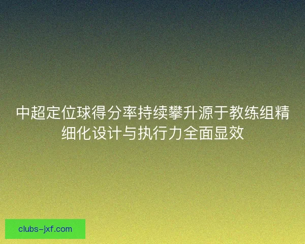 中超定位球得分率持续攀升源于教练组精细化设计与执行力全面显效