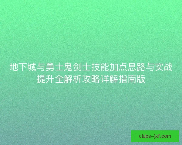 地下城与勇士鬼剑士技能加点思路与实战提升全解析攻略详解指南版