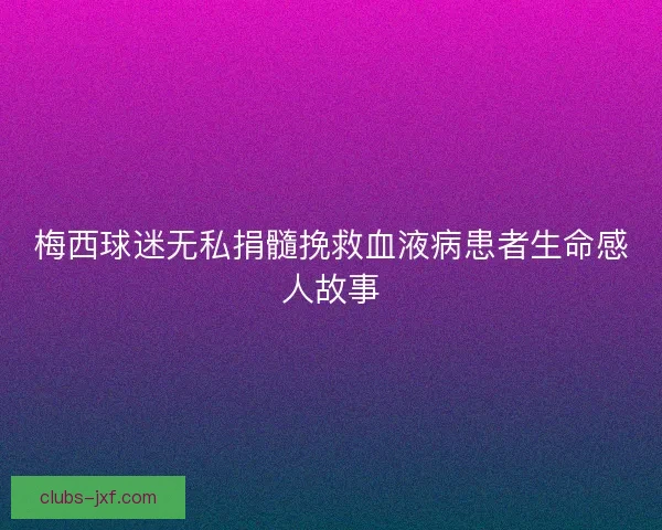 梅西球迷无私捐髓挽救血液病患者生命感人故事