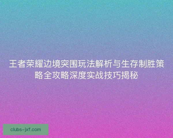 王者荣耀边境突围玩法解析与生存制胜策略全攻略深度实战技巧揭秘