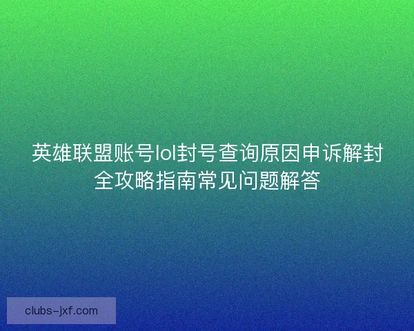 英雄联盟账号lol封号查询原因申诉解封全攻略指南常见问题解答 英雄联盟账号lol封号查询原因申诉解封全攻略指南常见问题解答
