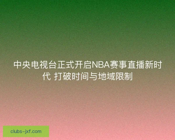 中央电视台正式开启NBA赛事直播新时代 打破时间与地域限制 中央电视台正式开启NBA赛事直播新时代 打破时间与地域限制