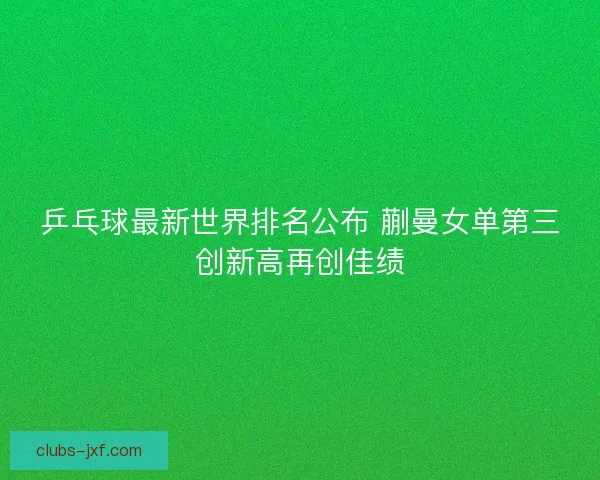 乒乓球最新世界排名公布 蒯曼女单第三创新高再创佳绩 乒乓球最新世界排名公布 蒯曼女单第三创新高再创佳绩