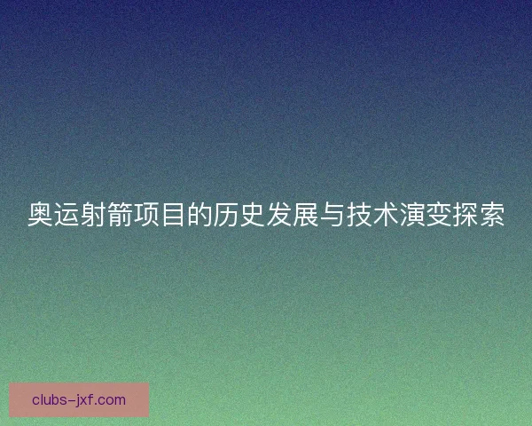 奥运射箭项目的历史发展与技术演变探索