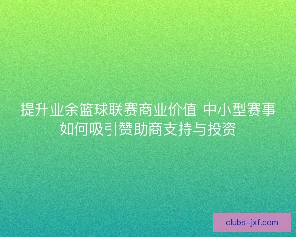 提升业余篮球联赛商业价值 中小型赛事如何吸引赞助商支持与投资