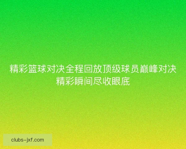 精彩篮球对决全程回放顶级球员巅峰对决精彩瞬间尽收眼底